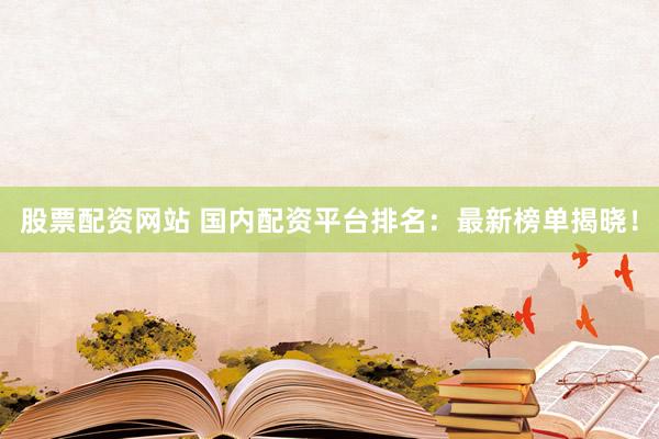 股票配资网站 国内配资平台排名：最新榜单揭晓！