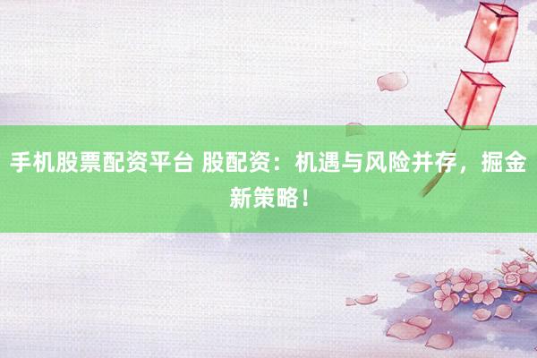 手机股票配资平台 股配资：机遇与风险并存，掘金新策略！