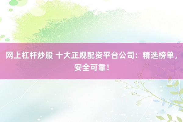 网上杠杆炒股 十大正规配资平台公司：精选榜单，安全可靠！