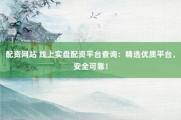 配资网站 线上实盘配资平台查询：精选优质平台，安全可靠！