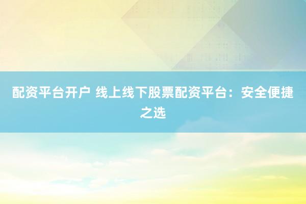 配资平台开户 线上线下股票配资平台：安全便捷之选