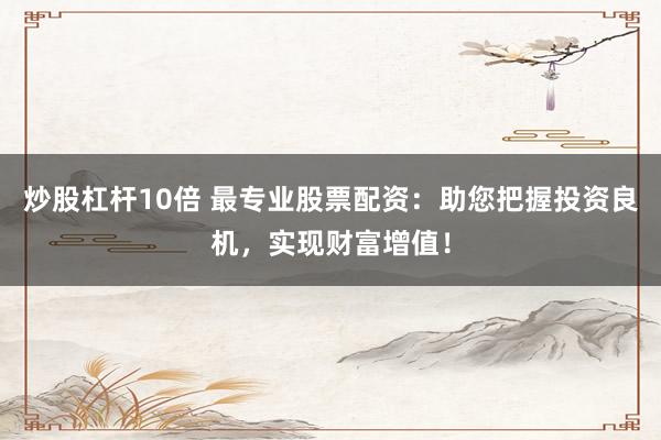 炒股杠杆10倍 最专业股票配资：助您把握投资良机，实现财富增值！