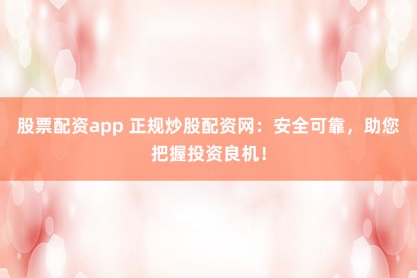 股票配资app 正规炒股配资网：安全可靠，助您把握投资良机！