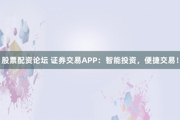 股票配资论坛 证券交易APP：智能投资，便捷交易！