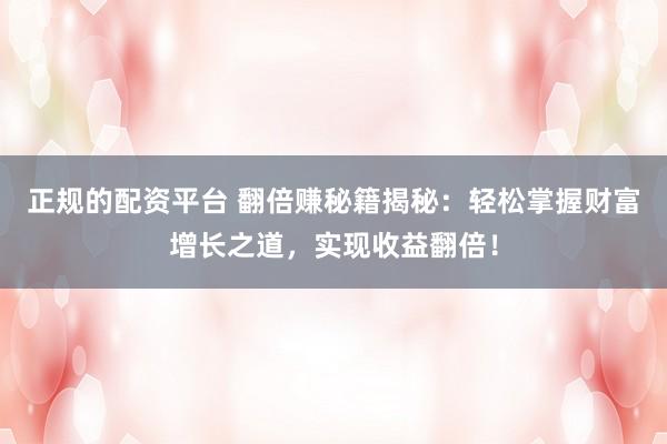 正规的配资平台 翻倍赚秘籍揭秘：轻松掌握财富增长之道，实现收益翻倍！