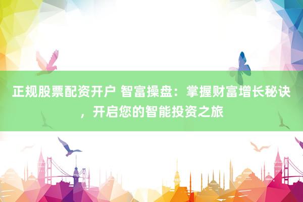 正规股票配资开户 智富操盘：掌握财富增长秘诀，开启您的智能投资之旅