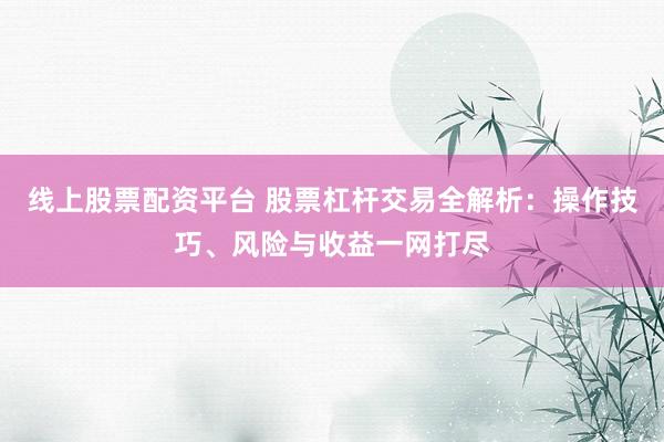 线上股票配资平台 股票杠杆交易全解析：操作技巧、风险与收益一网打尽