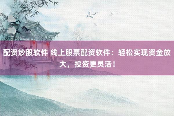 配资炒股软件 线上股票配资软件：轻松实现资金放大，投资更灵活！