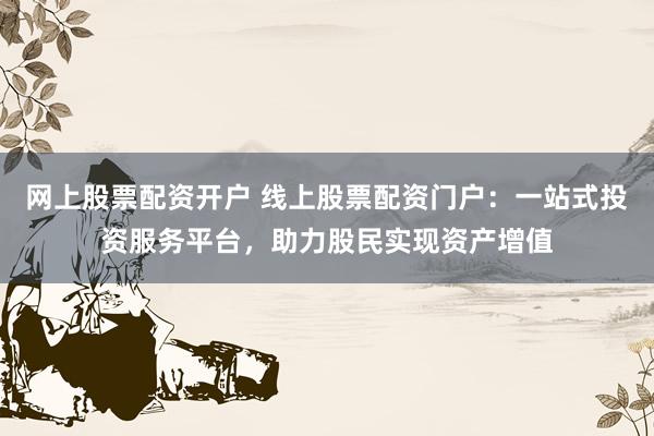 网上股票配资开户 线上股票配资门户：一站式投资服务平台，助力股民实现资产增值