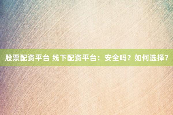 股票配资平台 线下配资平台：安全吗？如何选择？