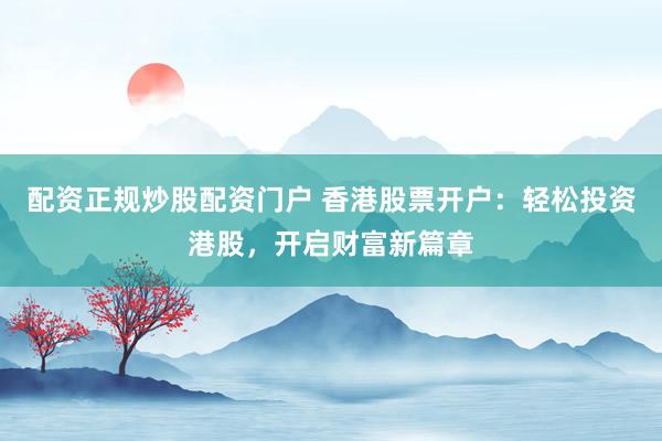 配资正规炒股配资门户 香港股票开户：轻松投资港股，开启财富新篇章