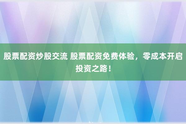 股票配资炒股交流 股票配资免费体验，零成本开启投资之路！
