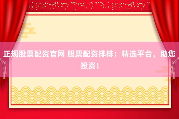 正规股票配资官网 股票配资排排：精选平台，助您投资！