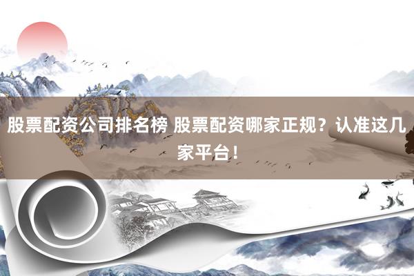 股票配资公司排名榜 股票配资哪家正规？认准这几家平台！