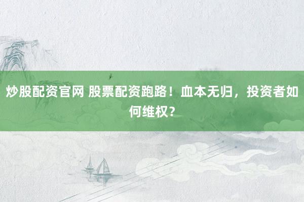 炒股配资官网 股票配资跑路！血本无归，投资者如何维权？