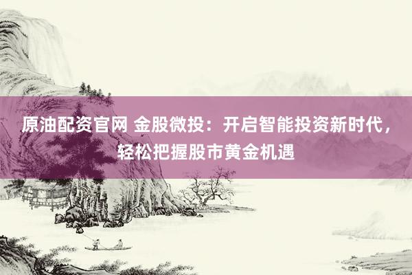 原油配资官网 金股微投：开启智能投资新时代，轻松把握股市黄金机遇