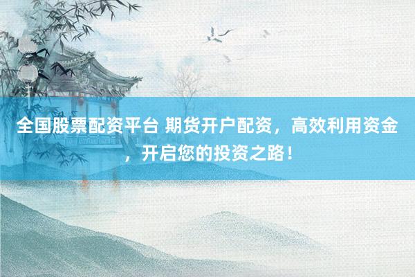 全国股票配资平台 期货开户配资，高效利用资金，开启您的投资之路！