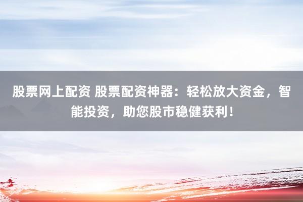 股票网上配资 股票配资神器：轻松放大资金，智能投资，助您股市稳健获利！
