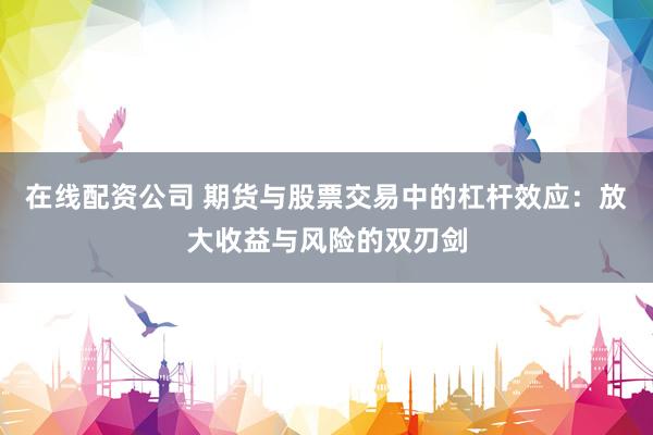 在线配资公司 期货与股票交易中的杠杆效应：放大收益与风险的双刃剑