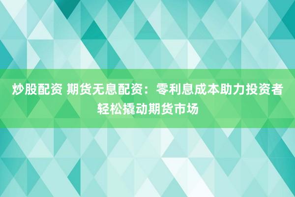 炒股配资 期货无息配资：零利息成本助力投资者轻松撬动期货市场