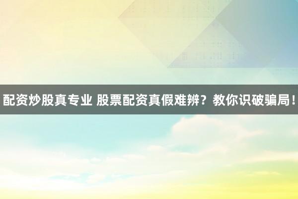 配资炒股真专业 股票配资真假难辨？教你识破骗局！