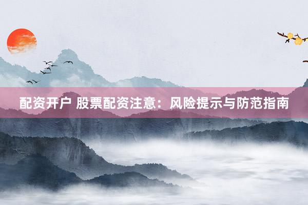 配资开户 股票配资注意：风险提示与防范指南