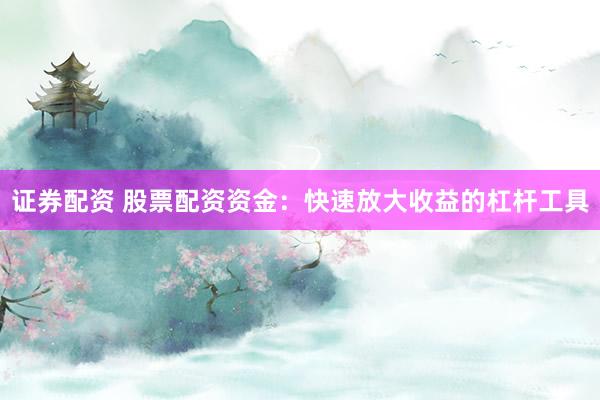 证券配资 股票配资资金：快速放大收益的杠杆工具