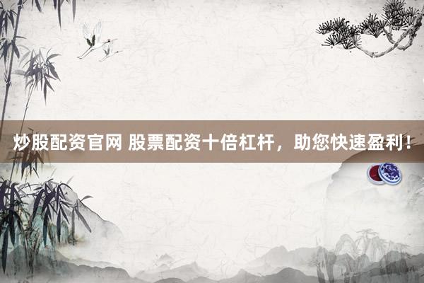 炒股配资官网 股票配资十倍杠杆，助您快速盈利！