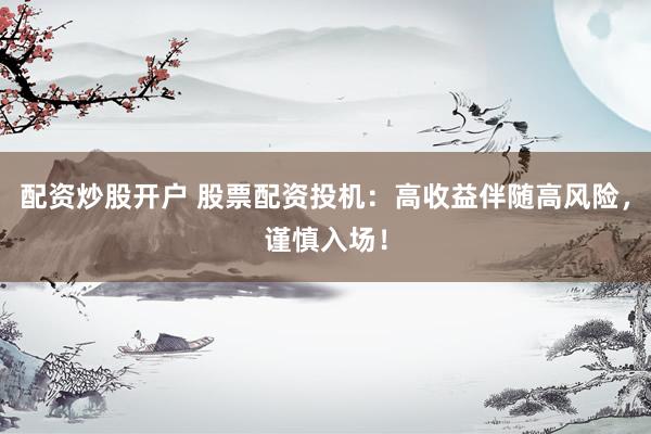 配资炒股开户 股票配资投机：高收益伴随高风险，谨慎入场！
