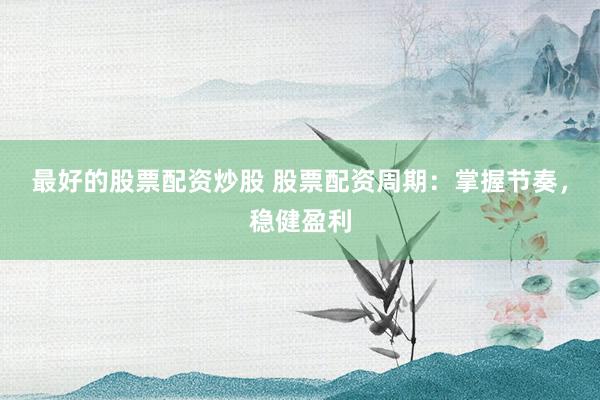 最好的股票配资炒股 股票配资周期：掌握节奏，稳健盈利