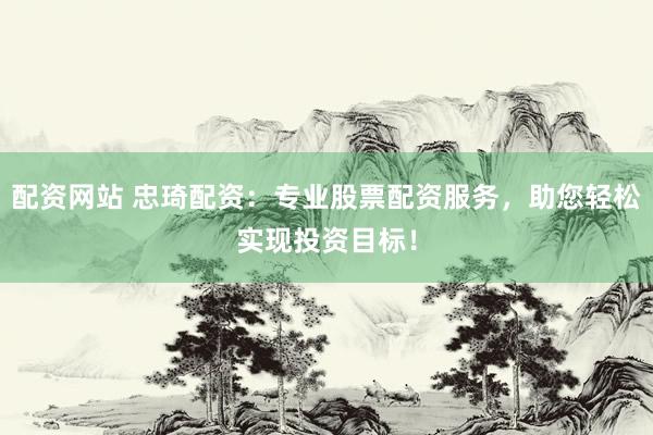 配资网站 忠琦配资：专业股票配资服务，助您轻松实现投资目标！