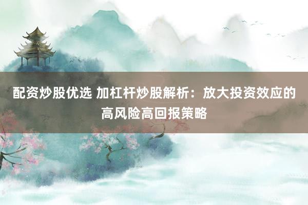 配资炒股优选 加杠杆炒股解析：放大投资效应的高风险高回报策略