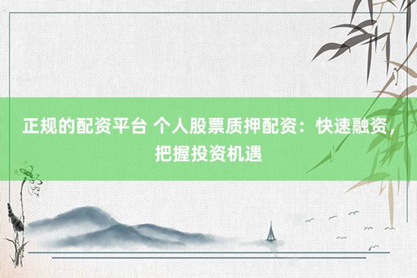 正规的配资平台 个人股票质押配资：快速融资，把握投资机遇