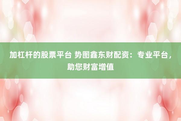 加杠杆的股票平台 势图鑫东财配资：专业平台，助您财富增值