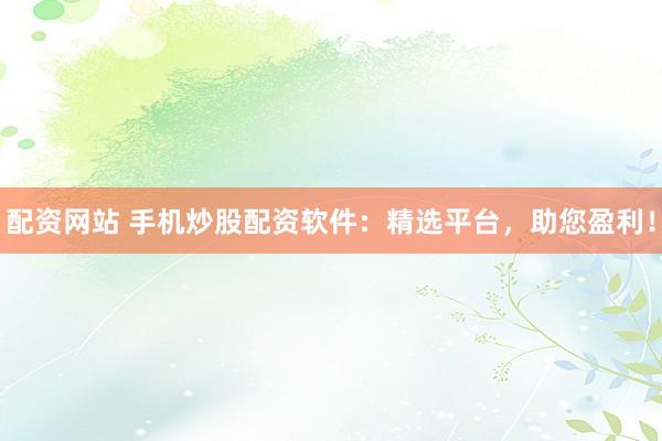 配资网站 手机炒股配资软件：精选平台，助您盈利！