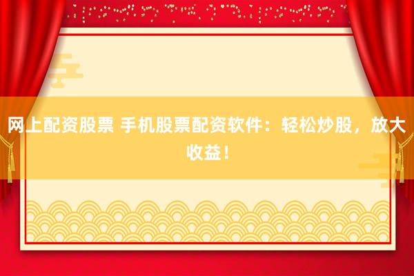 网上配资股票 手机股票配资软件：轻松炒股，放大收益！