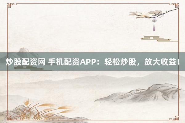 炒股配资网 手机配资APP：轻松炒股，放大收益！