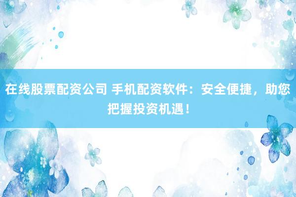 在线股票配资公司 手机配资软件：安全便捷，助您把握投资机遇！