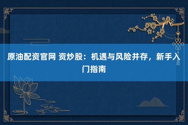 原油配资官网 资炒股：机遇与风险并存，新手入门指南