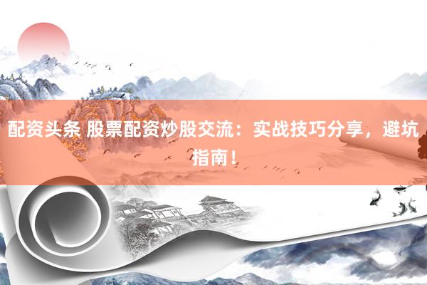 配资头条 股票配资炒股交流：实战技巧分享，避坑指南！