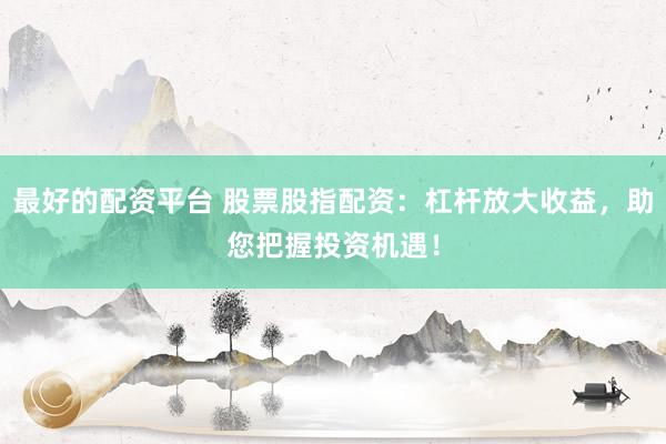 最好的配资平台 股票股指配资：杠杆放大收益，助您把握投资机遇！