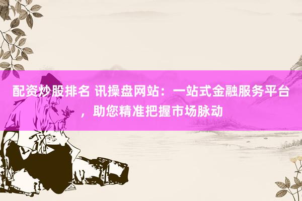 配资炒股排名 讯操盘网站：一站式金融服务平台，助您精准把握市场脉动