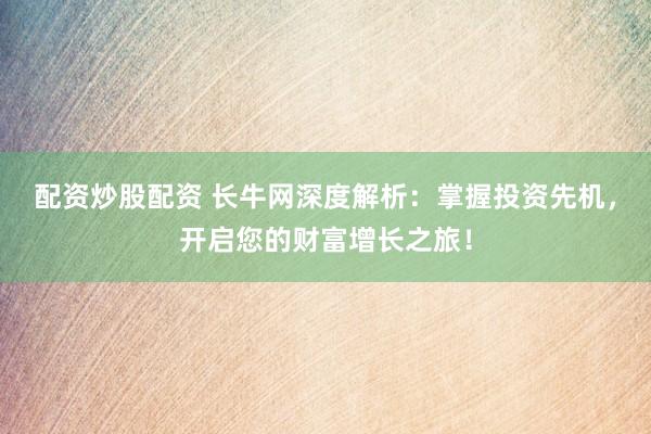配资炒股配资 长牛网深度解析：掌握投资先机，开启您的财富增长之旅！