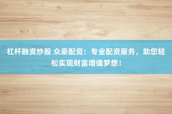 杠杆融资炒股 众豪配资：专业配资服务，助您轻松实现财富增值梦想！