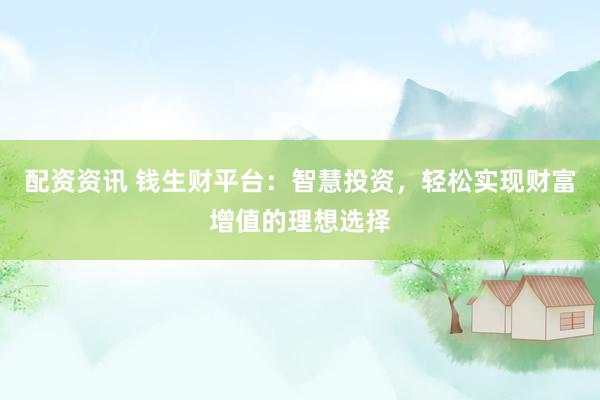 配资资讯 钱生财平台：智慧投资，轻松实现财富增值的理想选择