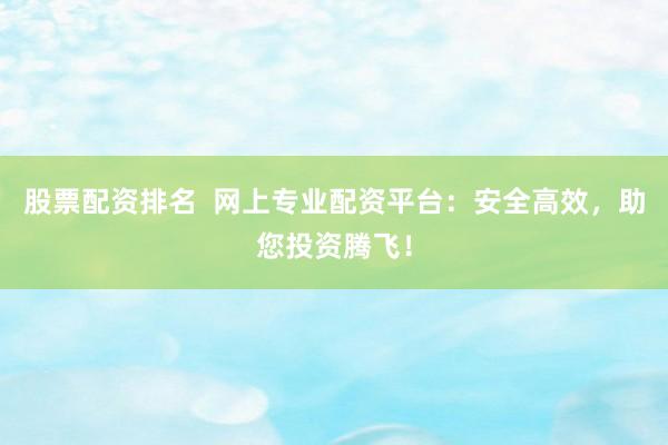 股票配资排名  网上专业配资平台：安全高效，助您投资腾飞！