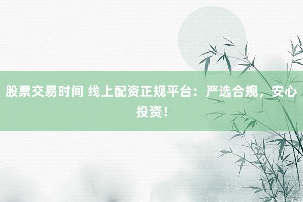 股票交易时间 线上配资正规平台：严选合规，安心投资！