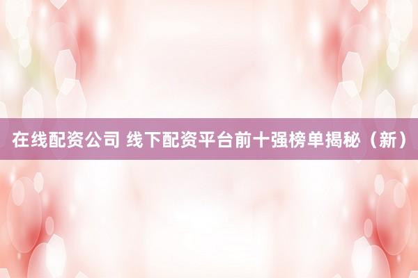 在线配资公司 线下配资平台前十强榜单揭秘（新）