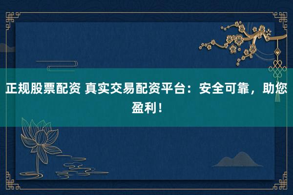 正规股票配资 真实交易配资平台：安全可靠，助您盈利！