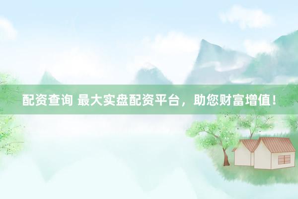 配资查询 最大实盘配资平台，助您财富增值！